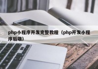 php小程序开发完整教程（php开发小程序后端）